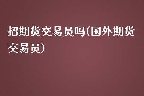 招期货交易员吗(国外期货交易员)