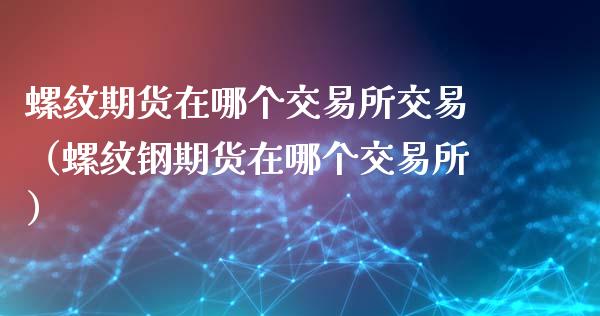 螺纹期货在哪个交易所交易（螺纹钢期货在哪个交易所）