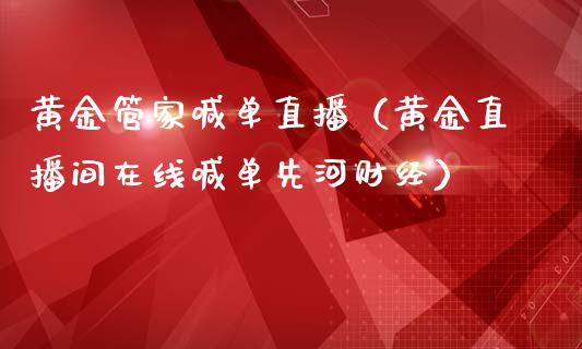 黄金管家喊单直播（黄金直播间在线喊单先河财经）