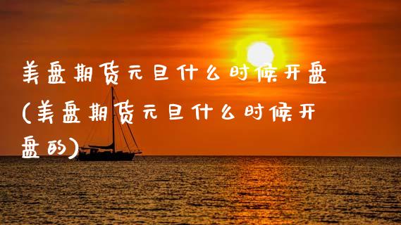美盘期货元旦什么时候开盘(美盘期货元旦什么时候开盘的)