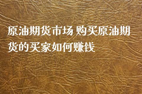 原油期货市场 购买原油期货的买家如何赚钱