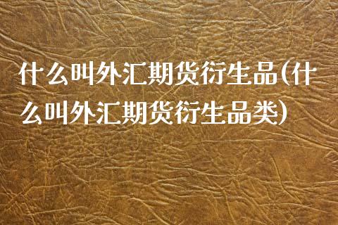 什么叫外汇期货衍生品(什么叫外汇期货衍生品类)