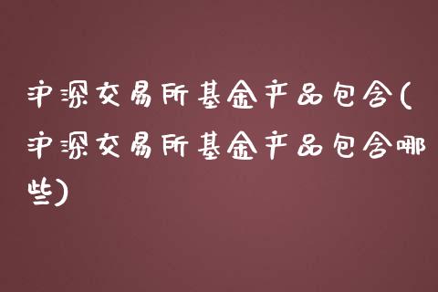 沪深交易所基金产品包含(沪深交易所基金产品包含哪些)