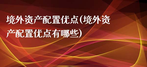 境外资产配置优点(境外资产配置优点有哪些)