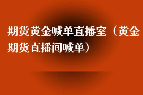 期货黄金喊单直播室（黄金期货直播间喊单）