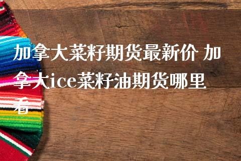 加拿大菜籽期货最新价 加拿大ice菜籽油期货哪里看