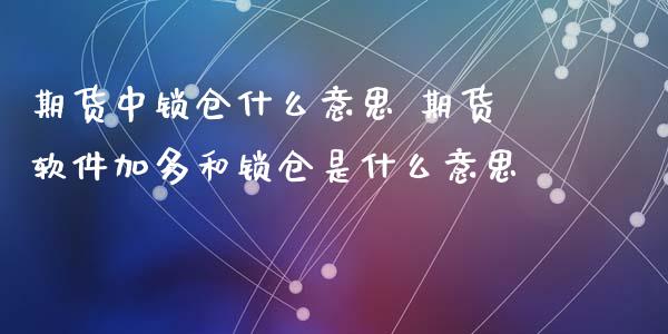 期货中锁仓什么意思 期货软件加多和锁仓是什么意思
