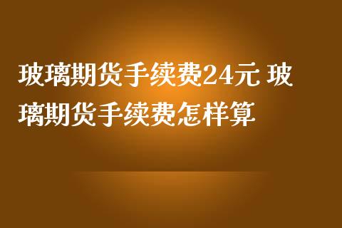 玻璃期货手续费24元 玻璃期货手续费怎样算
