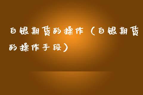 白银期货的操作（白银期货的操作手段）