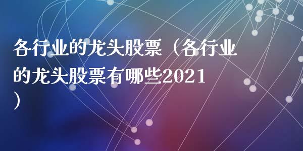 各行业的龙头股票（各行业的龙头股票有哪些2021）