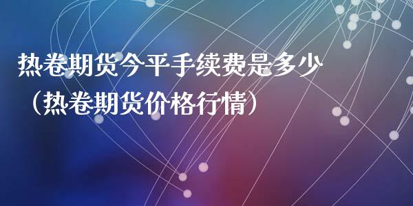 热卷期货今平手续费是多少（热卷期货价格行情）