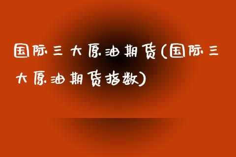 国际三大原油期货(国际三大原油期货指数)