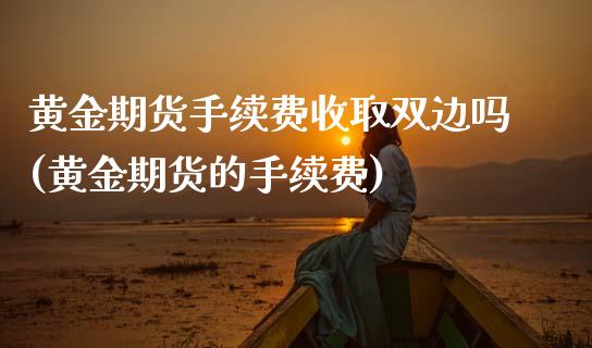 黄金期货手续费收取双边吗(黄金期货的手续费)