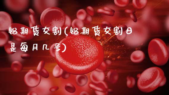 铝期货交割(铝期货交割日是每月几号)