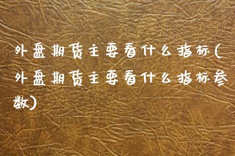 外盘期货主要看什么指标(外盘期货主要看什么指标参数)