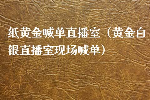 纸黄金喊单直播室（黄金白银直播室现场喊单）