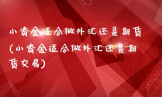 小资金适合做外汇还是期货(小资金适合做外汇还是期货交易)