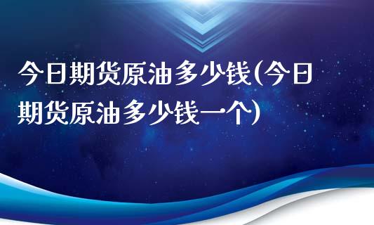 今日期货原油多少钱(今日期货原油多少钱一个)