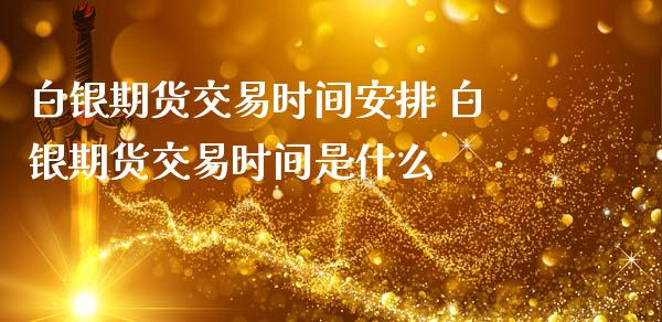 白银期货交易时间安排 白银期货交易时间是什么