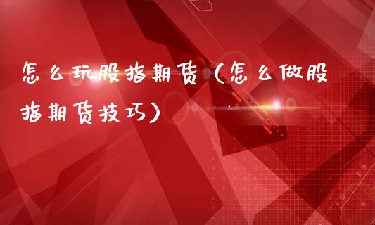 怎么玩股指期货（怎么做股指期货技巧）