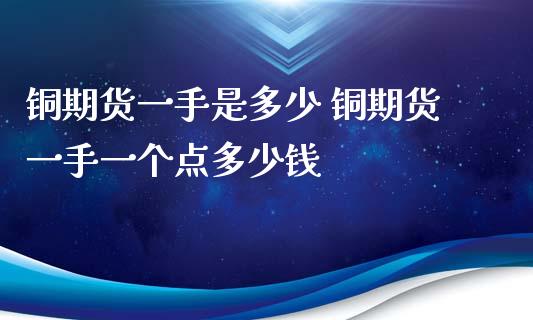 铜期货一手是多少 铜期货一手一个点多少钱