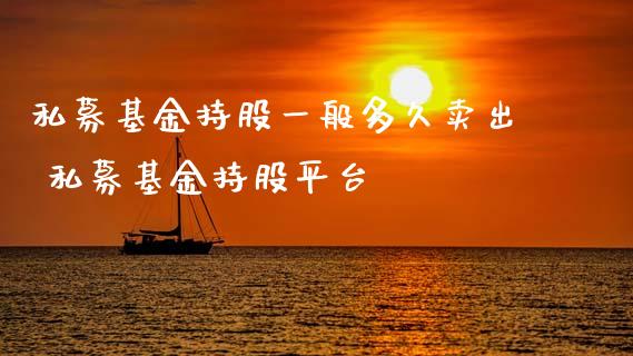 私募基金持股一般多久卖出 私募基金持股平台