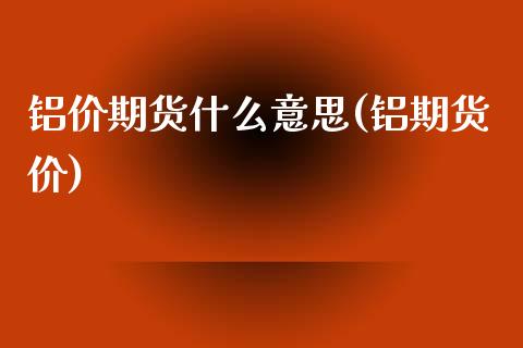 铝价期货什么意思(铝期货价)