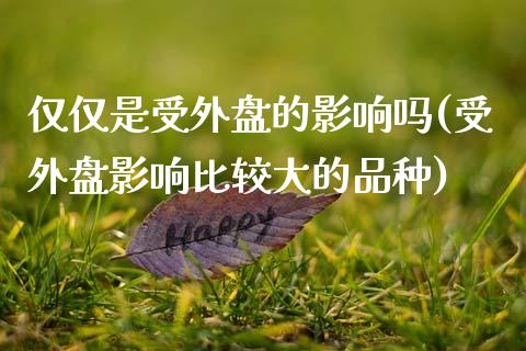 仅仅是受外盘的影响吗(受外盘影响比较大的品种)