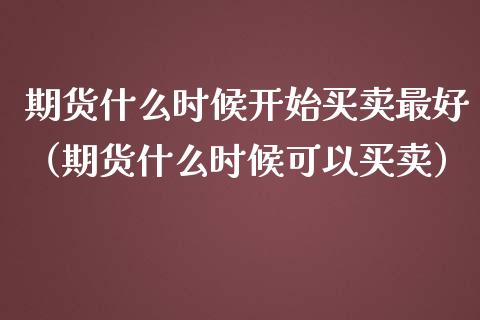 期货什么时候开始买卖最好（期货什么时候可以买卖）