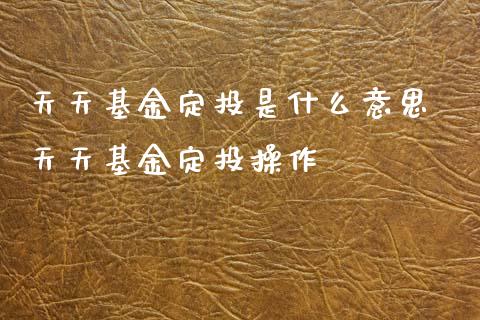 天天基金定投是什么意思 天天基金定投操作
