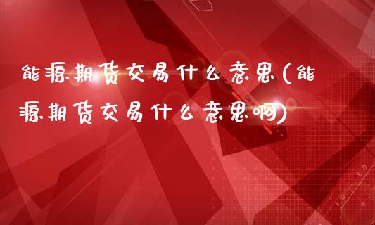 能源期货交易什么意思(能源期货交易什么意思啊)