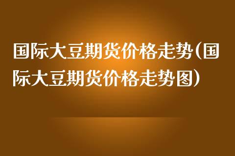 国际大豆期货价格走势(国际大豆期货价格走势图)