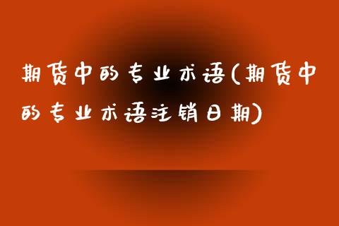期货中的专业术语(期货中的专业术语注销日期)