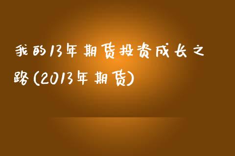 我的13年期货投资成长之路(2013年期货)_保险理财_第1张_宇龙理财网 我的13年期货投资成长之路(2013年期货)_https://www.dglong8.com_保险理财_第1张