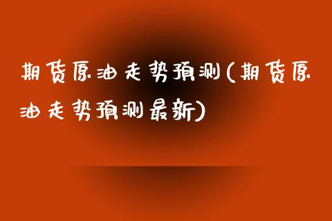 期货原油走势预测(期货原油走势预测最新)