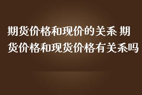 期货价格和现价的关系 期货价格和现货价格有关系吗