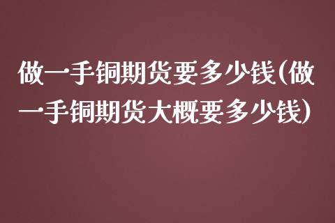 做一手铜期货要多少钱(做一手铜期货大概要多少钱)