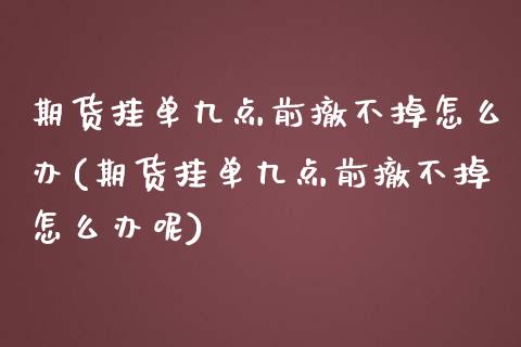 期货挂单九点前撤不掉怎么办(期货挂单九点前撤不掉怎么办呢)