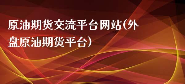 原油期货交流平台网站(外盘原油期货平台)