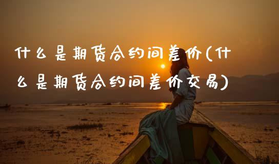 什么是期货合约间差价(什么是期货合约间差价交易)