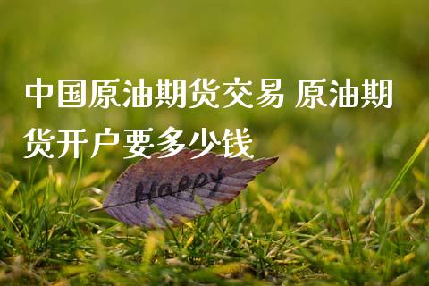 中国原油期货交易 原油期货开户要多少钱