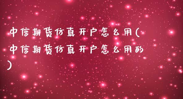 中信期货仿真开户怎么用(中信期货仿真开户怎么用的)