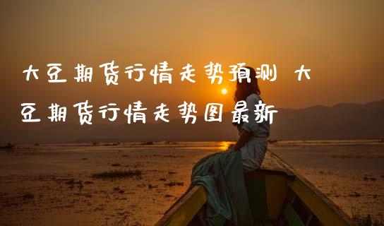 大豆期货行情走势预测 大豆期货行情走势图最新