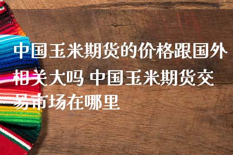 中国玉米期货的价格跟国外相关大吗 中国玉米期货交易市场在哪里