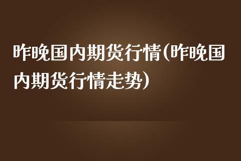 昨晚国内期货行情(昨晚国内期货行情走势)