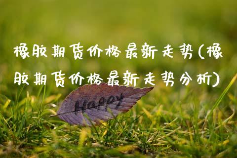 橡胶期货价格最新走势(橡胶期货价格最新走势分析)