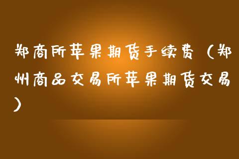 郑商所苹果期货手续费（郑州商品交易所苹果期货交易）