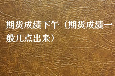 期货成绩下午（期货成绩一般几点出来）