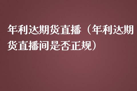 年利达期货直播（年利达期货直播间是否正规）