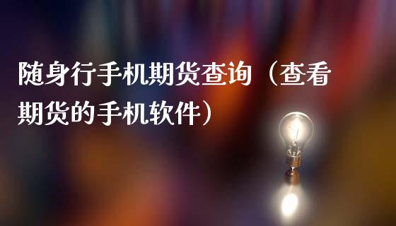 随身行手机期货查询（查看期货的手机软件）